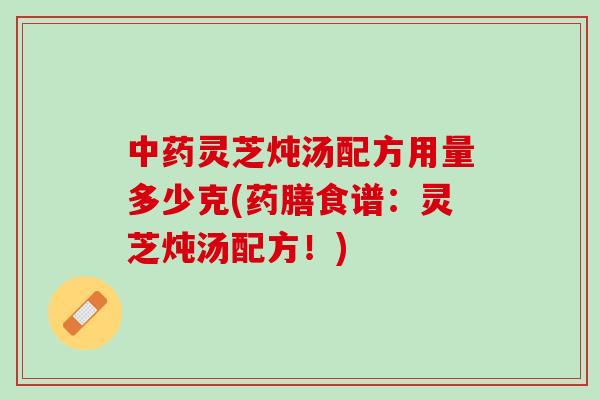 中药灵芝炖汤配方用量多少克(药膳食谱：灵芝炖汤配方！)
