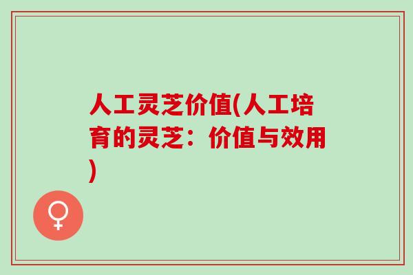 人工灵芝价值(人工培育的灵芝：价值与效用)