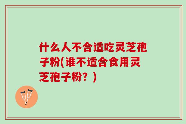 什么人不合适吃灵芝孢子粉(谁不适合食用灵芝孢子粉？)