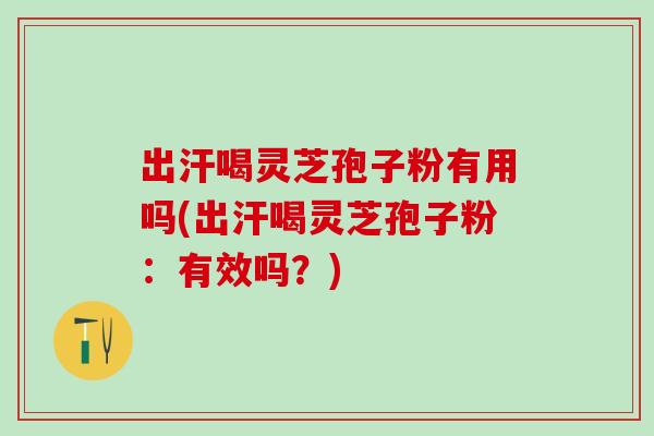 出汗喝灵芝孢子粉有用吗(出汗喝灵芝孢子粉：有效吗？)