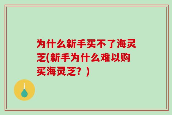 为什么新手买不了海灵芝(新手为什么难以购买海灵芝?) 为什么新手买不了海灵芝(新手为什么难以购买海灵芝?)