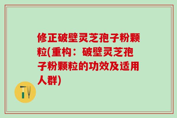 修正破壁灵芝孢子粉颗粒(重构：破壁灵芝孢子粉颗粒的功效及适用人群)