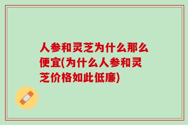 人参和灵芝为什么那么便宜(为什么人参和灵芝价格如此低廉) 人参和灵芝为什么那么便宜(为什么人参和灵芝价格如此低廉)