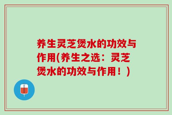 养生灵芝煲水的功效与作用(养生之选:灵芝煲水的功效与作用!) 养生灵芝煲水的功效与作用(养生之选:灵芝煲水的功效与作用!)