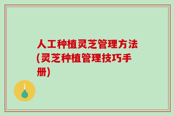 人工种植灵芝管理方法(灵芝种植管理技巧手册)