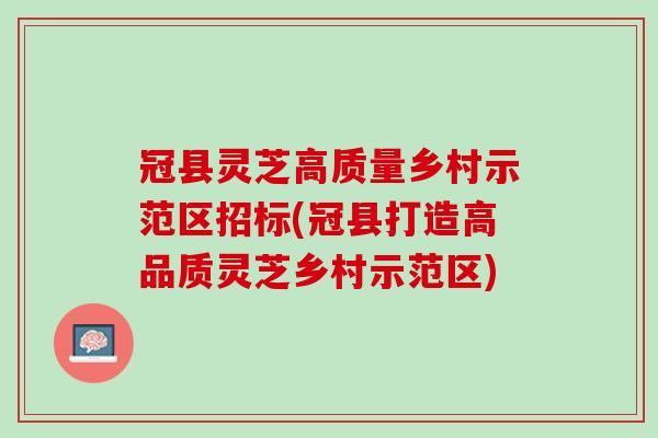 冠县灵芝高质量乡村示范区招标(冠县打造高品质灵芝乡村示范区)