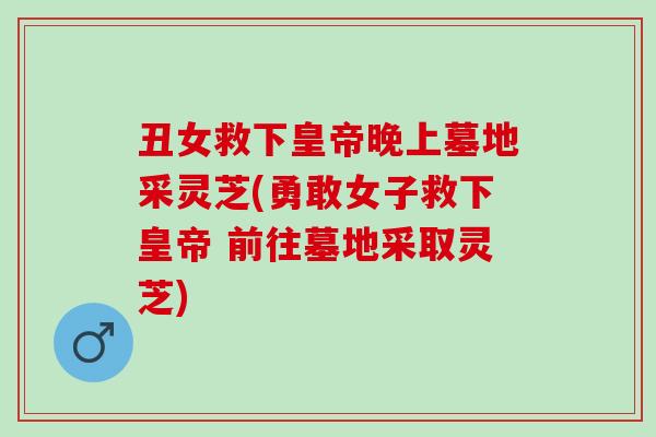 丑女救下皇帝晚上墓地采灵芝(勇敢女子救下皇帝 前往墓地采取灵芝) 丑女救下皇帝晚上墓地采灵芝(勇敢女子救下皇帝 前往墓地采取灵芝)