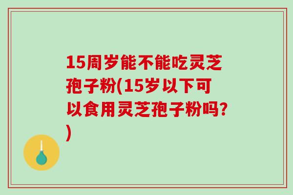 15周岁能不能吃灵芝孢子粉(15岁以下可以食用灵芝孢子粉吗？)
