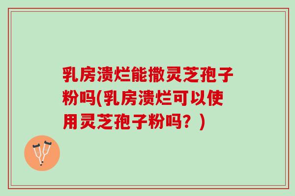 乳房溃烂能撒灵芝孢子粉吗(乳房溃烂可以使用灵芝孢子粉吗？)