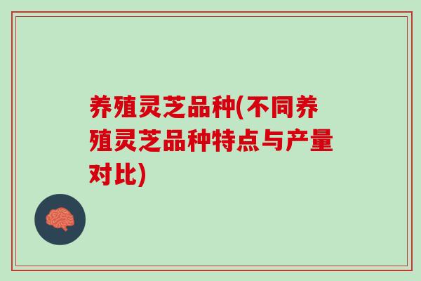 养殖灵芝品种(不同养殖灵芝品种特点与产量对比)