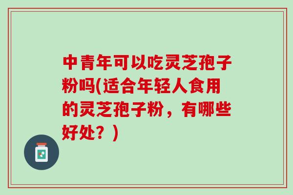 中青年可以吃灵芝孢子粉吗(适合年轻人食用的灵芝孢子粉,有哪些好处?) 中青年可以吃灵芝孢子粉吗(适合年轻人食用的灵芝孢子粉,有哪些好处?)