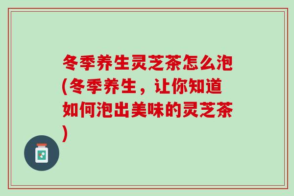 冬季养生灵芝茶怎么泡(冬季养生，让你知道如何泡出美味的灵芝茶)