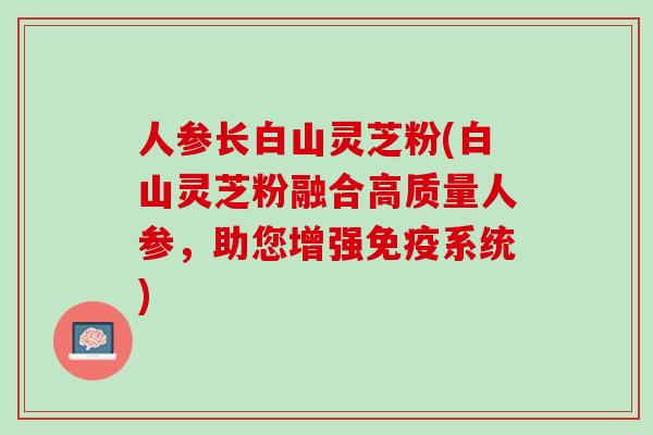 人参长白山灵芝粉(白山灵芝粉融合高质量人参，助您增强免疫系统)