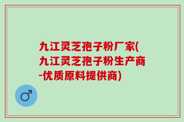 九江灵芝孢子粉厂家(九江灵芝孢子粉生产商-优质原料提供商)