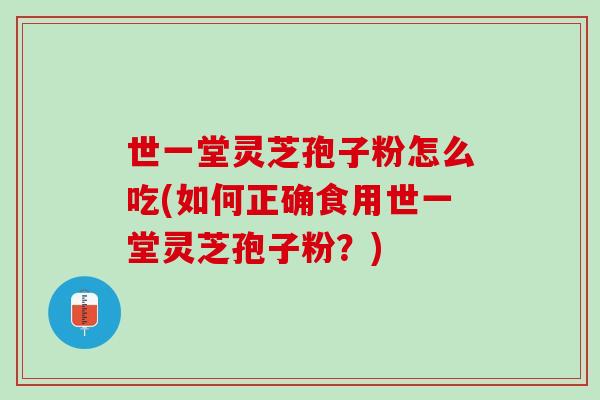 世一堂灵芝孢子粉怎么吃(如何正确食用世一堂灵芝孢子粉？)