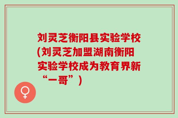 刘灵芝衡阳县实验学校(刘灵芝加盟湖南衡阳实验学校成为教育界新“一哥”)