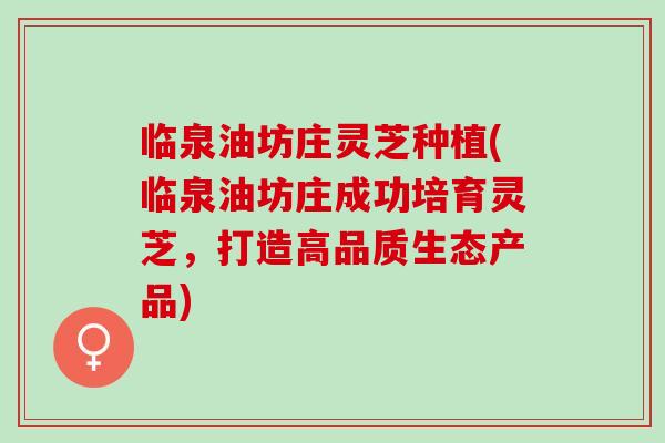 临泉油坊庄灵芝种植(临泉油坊庄成功培育灵芝，打造高品质生态产品)