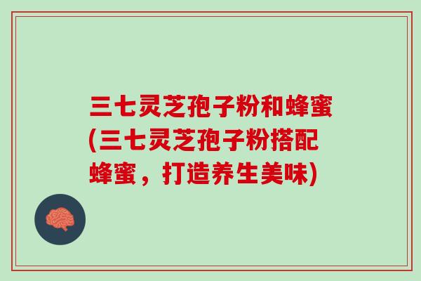 三七灵芝孢子粉和蜂蜜(三七灵芝孢子粉搭配蜂蜜，打造养生美味)