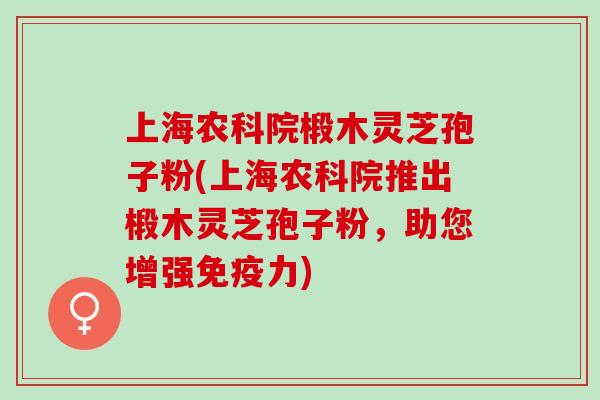 上海农科院椴木灵芝孢子粉(上海农科院推出椴木灵芝孢子粉,助您增强免疫力) 上海农科院椴木灵芝孢子粉(上海农科院推出椴木灵芝孢子粉,助您增强免疫力)