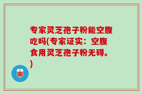 专家灵芝孢子粉能空腹吃吗(专家证实：空腹食用灵芝孢子粉无碍。)