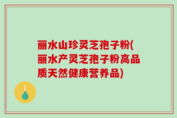 丽水山珍灵芝孢子粉(丽水产灵芝孢子粉高品质天然健康营养品)