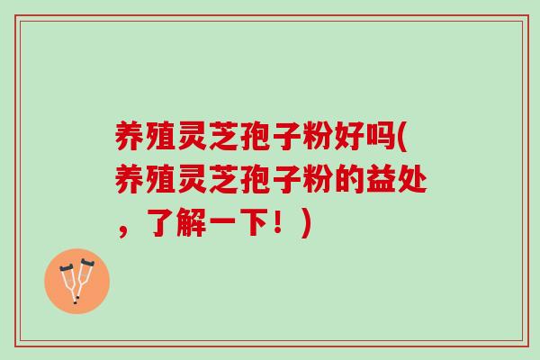 养殖灵芝孢子粉好吗(养殖灵芝孢子粉的益处，了解一下！)
