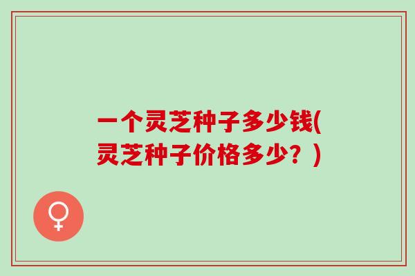 一个灵芝种子多少钱(灵芝种子价格多少？)