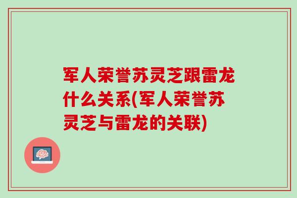 军人荣誉苏灵芝跟雷龙什么关系(军人荣誉苏灵芝与雷龙的关联) 军人荣誉苏灵芝跟雷龙什么关系(军人荣誉苏灵芝与雷龙的关联)