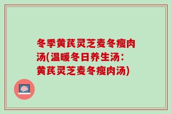 冬季黄芪灵芝麦冬瘦肉汤(温暖冬日养生汤：黄芪灵芝麦冬瘦肉汤)