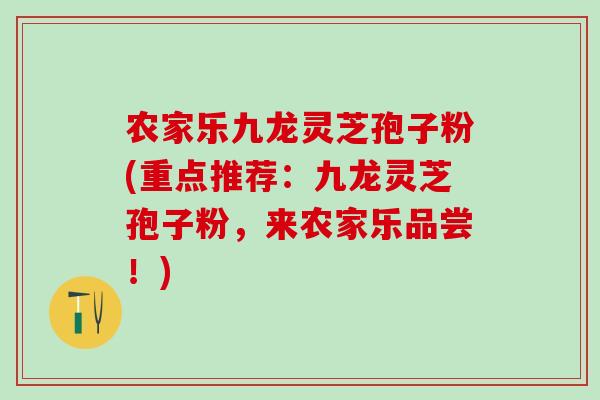 农家乐九龙灵芝孢子粉(重点推荐：九龙灵芝孢子粉，来农家乐品尝！)