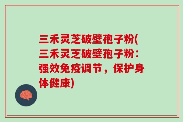三禾灵芝破壁孢子粉(三禾灵芝破壁孢子粉：强效免疫调节，保护身体健康)