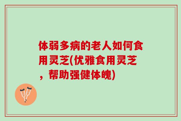 体弱多的老人如何食用灵芝(优雅食用灵芝，帮助强健体魄)