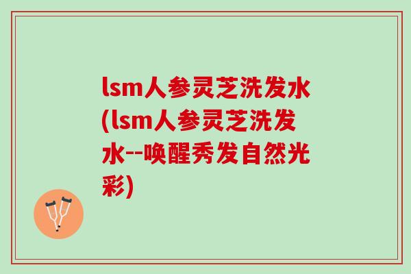 lsm人参灵芝洗发水(lsm人参灵芝洗发水--唤醒秀发自然光彩)