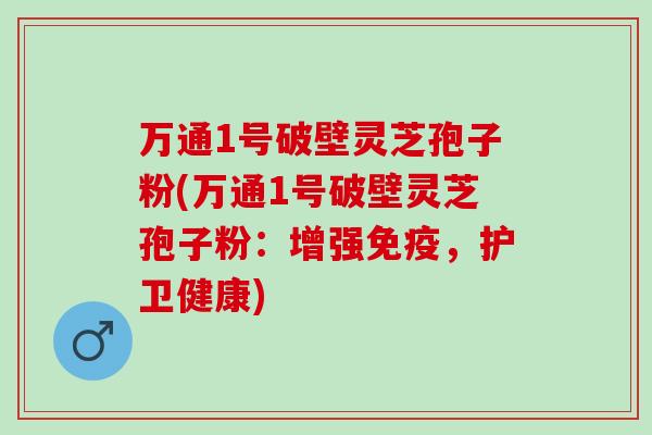 万通1号破壁灵芝孢子粉(万通1号破壁灵芝孢子粉:增强免疫,护卫健康) 万通1号破壁灵芝孢子粉(万通1号破壁灵芝孢子粉:增强免疫,护卫健康)