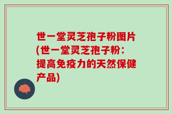 世一堂灵芝孢子粉图片(世一堂灵芝孢子粉：提高免疫力的天然保健产品)