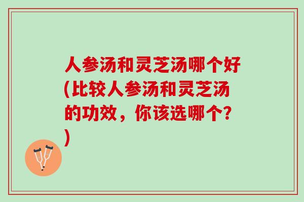 人参汤和灵芝汤哪个好(比较人参汤和灵芝汤的功效，你该选哪个？)