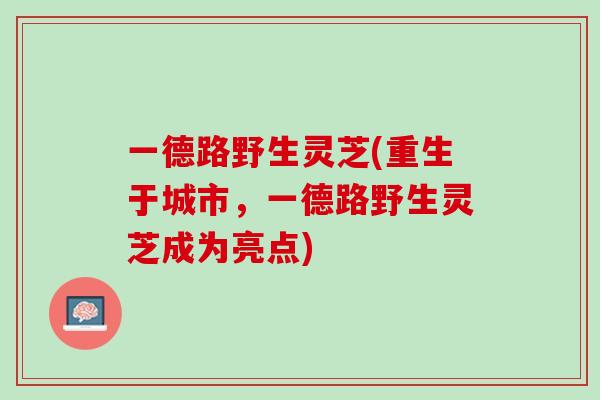 一德路野生灵芝(重生于城市，一德路野生灵芝成为亮点)