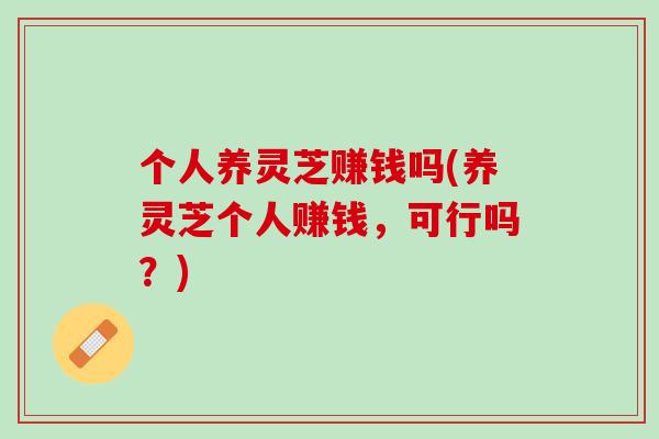 个人养灵芝赚钱吗(养灵芝个人赚钱，可行吗？)