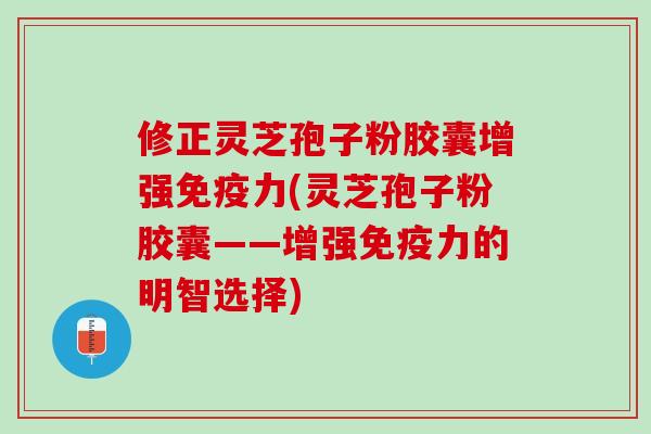 修正灵芝孢子粉胶囊增强免疫力(灵芝孢子粉胶囊——增强免疫力的明智选择)