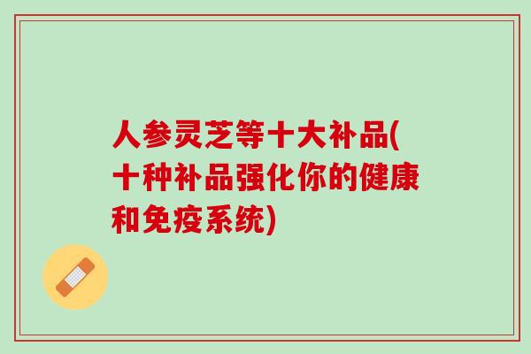 人参灵芝等十大补品(十种补品强化你的健康和免疫系统)