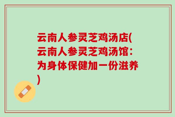 云南人参灵芝鸡汤店(云南人参灵芝鸡汤馆：为身体保健加一份滋养)