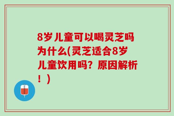 8岁儿童可以喝灵芝吗为什么(灵芝适合8岁儿童饮用吗？原因解析！)