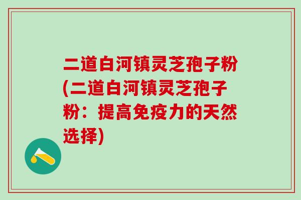 二道白河镇灵芝孢子粉(二道白河镇灵芝孢子粉：提高免疫力的天然选择)