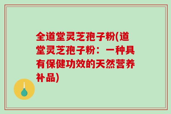 全道堂灵芝孢子粉(道堂灵芝孢子粉:一种具有保健功效的天然营养补品) 全道堂灵芝孢子粉(道堂灵芝孢子粉:一种具有保健功效的天然营养补品)