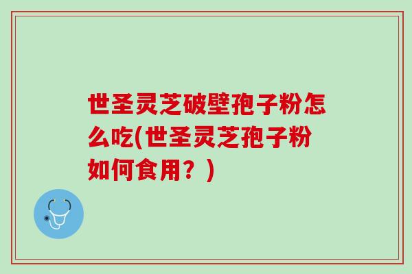 世圣灵芝破壁孢子粉怎么吃(世圣灵芝孢子粉如何食用?) 世圣灵芝破壁孢子粉怎么吃(世圣灵芝孢子粉如何食用?)
