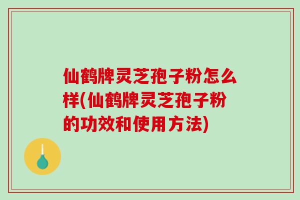 仙鹤牌灵芝孢子粉怎么样(仙鹤牌灵芝孢子粉的功效和使用方法)