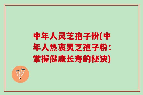 中年人灵芝孢子粉(中年人热衷灵芝孢子粉：掌握健康长寿的秘诀)
