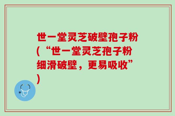 世一堂灵芝破壁孢子粉(“世一堂灵芝孢子粉细滑破壁，更易吸收”)