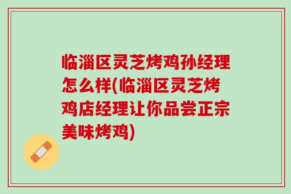 临淄区灵芝烤鸡孙经理怎么样(临淄区灵芝烤鸡店经理让你品尝正宗美味烤鸡)