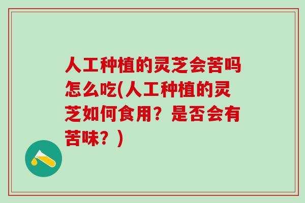 人工种植的灵芝会苦吗怎么吃(人工种植的灵芝如何食用？是否会有苦味？)